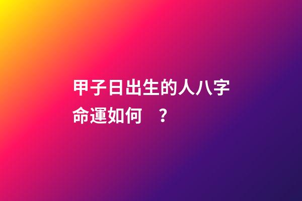 甲子日出生的人八字命運如何？